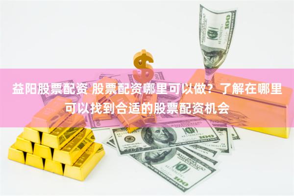 益阳股票配资 股票配资哪里可以做？了解在哪里可以找到合适的股票配资机会