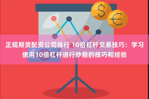 正规期货配资公司排行 10倍杠杆交易技巧：学习使用10倍杠杆进行炒股的技巧和经验