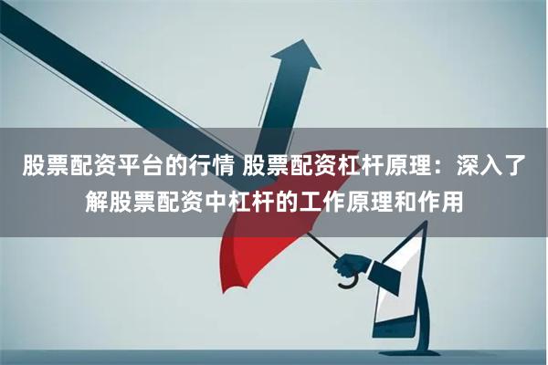 股票配资平台的行情 股票配资杠杆原理：深入了解股票配资中杠杆的工作原理和作用