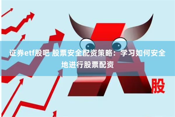 证券etf股吧 股票安全配资策略：学习如何安全地进行股票配资