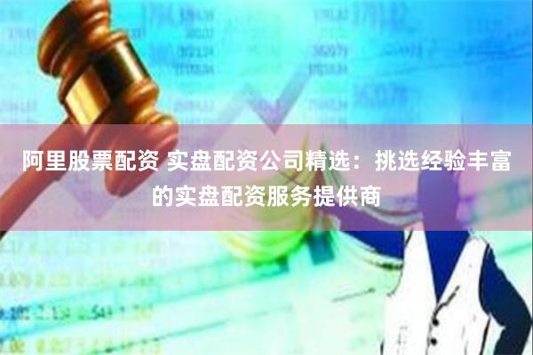 阿里股票配资 实盘配资公司精选：挑选经验丰富的实盘配资服务提供商