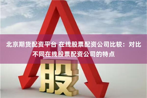 北京期货配资平台 在线股票配资公司比较：对比不同在线股票配资公司的特点