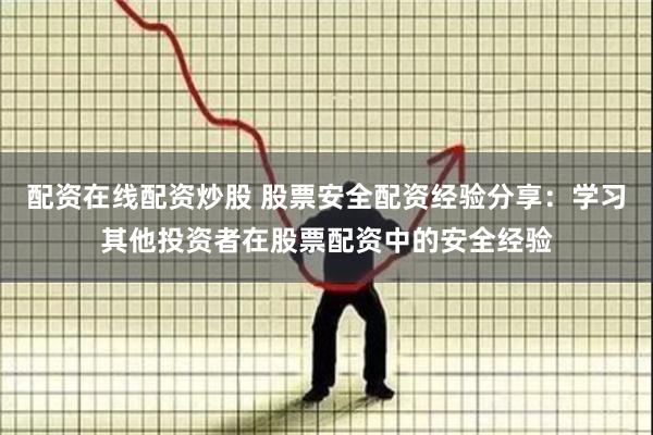 配资在线配资炒股 股票安全配资经验分享：学习其他投资者在股票配资中的安全经验