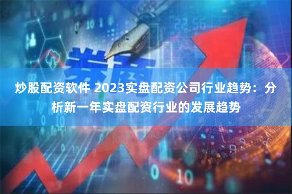 炒股配资软件 2023实盘配资公司行业趋势：分析新一年实盘配资行业的发展趋势