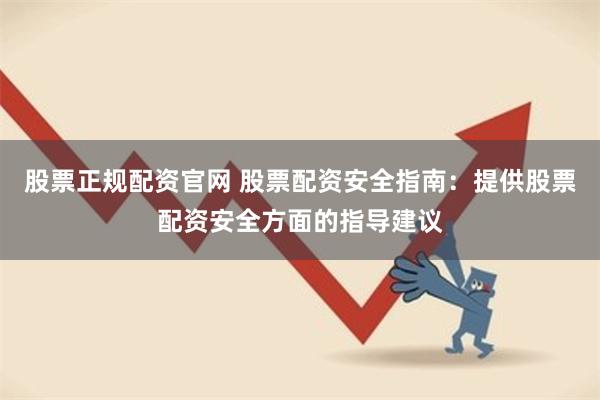 股票正规配资官网 股票配资安全指南：提供股票配资安全方面的指导建议