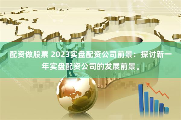 配资做股票 2023实盘配资公司前景：探讨新一年实盘配资公司的发展前景。