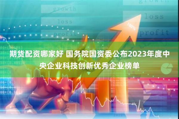 期货配资哪家好 国务院国资委公布2023年度中央企业科技创新优秀企业榜单