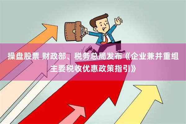 操盘股票 财政部、税务总局发布《企业兼并重组主要税收优惠政策指引》