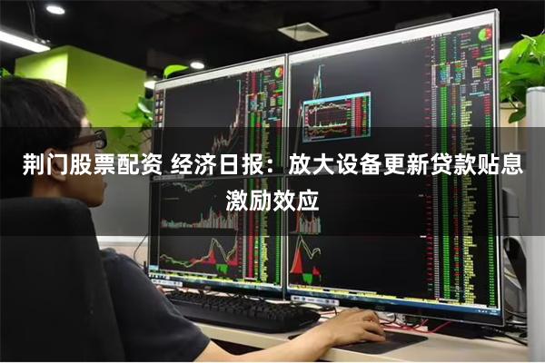 荆门股票配资 经济日报：放大设备更新贷款贴息激励效应