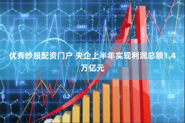 优秀炒股配资门户 央企上半年实现利润总额1.4万亿元