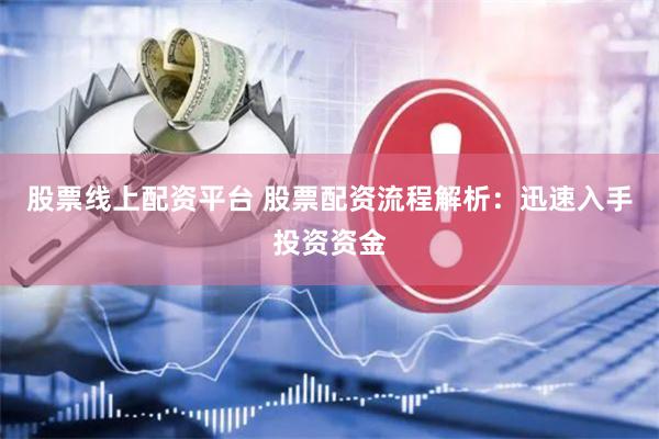 股票线上配资平台 股票配资流程解析：迅速入手投资资金