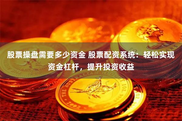 股票操盘需要多少资金 股票配资系统：轻松实现资金杠杆，提升投资收益