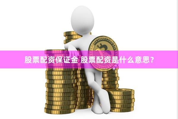 股票配资保证金 股票配资是什么意思？