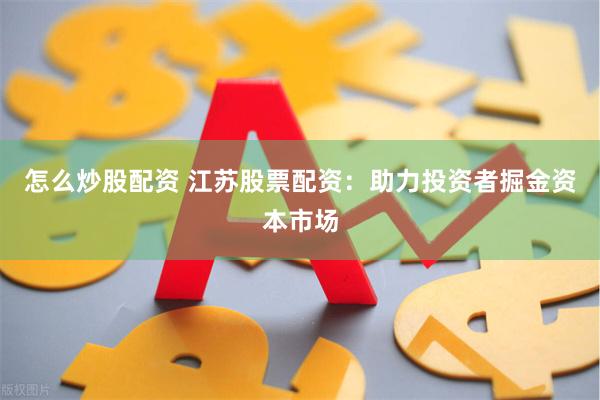 怎么炒股配资 江苏股票配资：助力投资者掘金资本市场