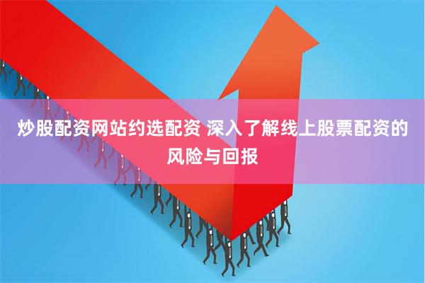 炒股配资网站约选配资 深入了解线上股票配资的风险与回报