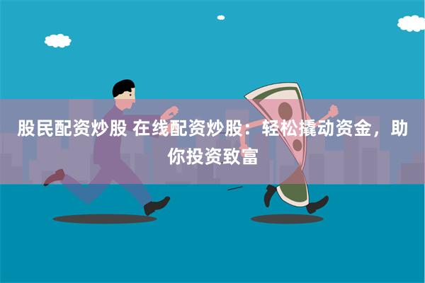 股民配资炒股 在线配资炒股：轻松撬动资金，助你投资致富