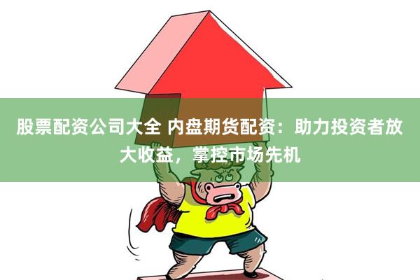 股票配资公司大全 内盘期货配资：助力投资者放大收益，掌控市场先机