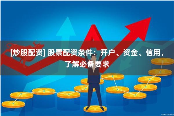 [炒股配资] 股票配资条件：开户、资金、信用，了解必备要求