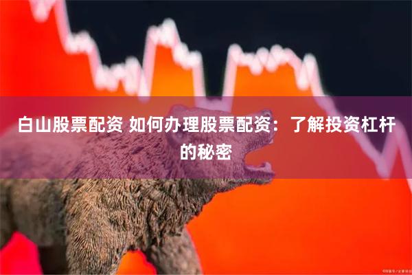 白山股票配资 如何办理股票配资：了解投资杠杆的秘密