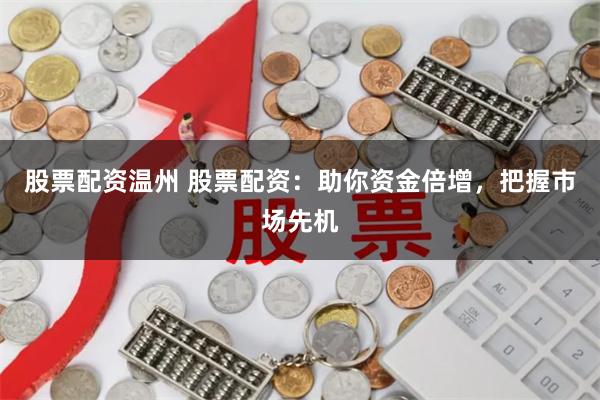 股票配资温州 股票配资：助你资金倍增，把握市场先机