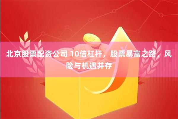 北京股票配资公司 10倍杠杆，股票暴富之路，风险与机遇并存