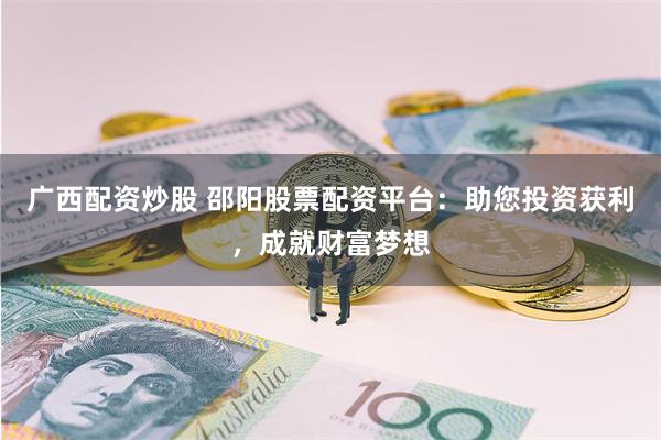 广西配资炒股 邵阳股票配资平台：助您投资获利，成就财富梦想