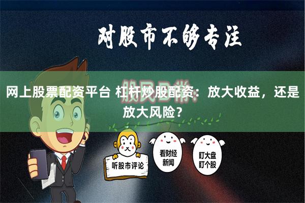 网上股票配资平台 杠杆炒股配资：放大收益，还是放大风险？