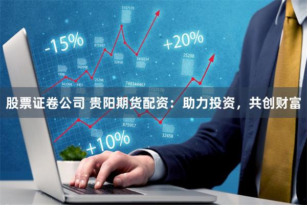 股票证卷公司 贵阳期货配资：助力投资，共创财富