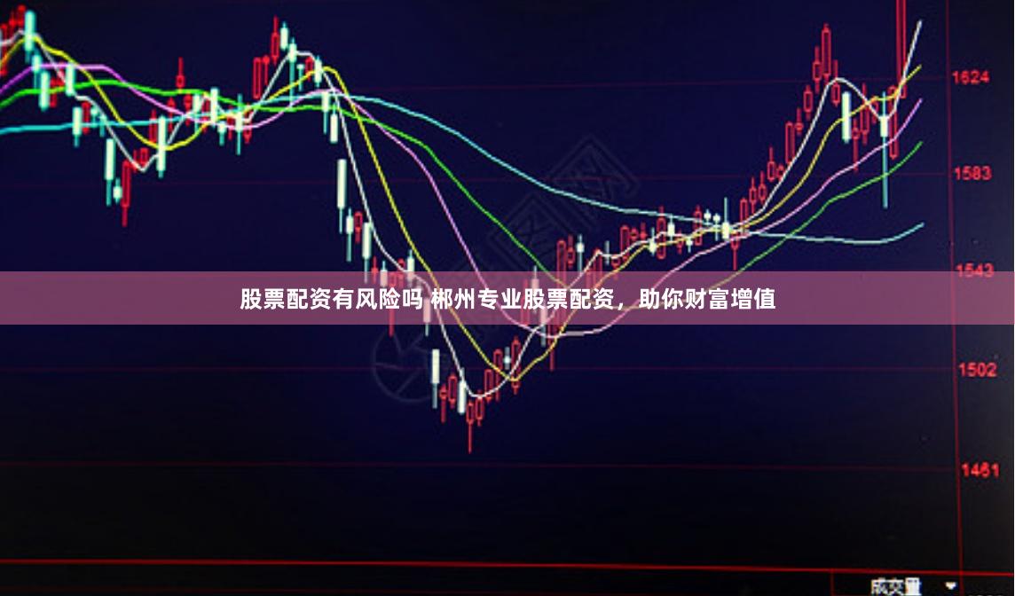 股票配资有风险吗 郴州专业股票配资，助你财富增值