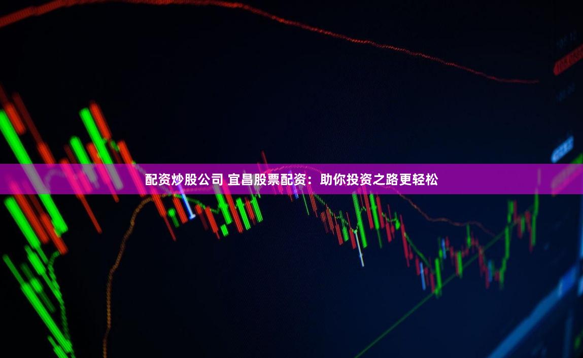 配资炒股公司 宜昌股票配资：助你投资之路更轻松