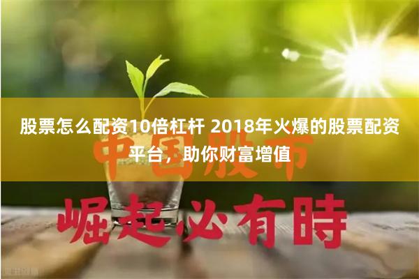 股票怎么配资10倍杠杆 2018年火爆的股票配资平台，助你财富增值