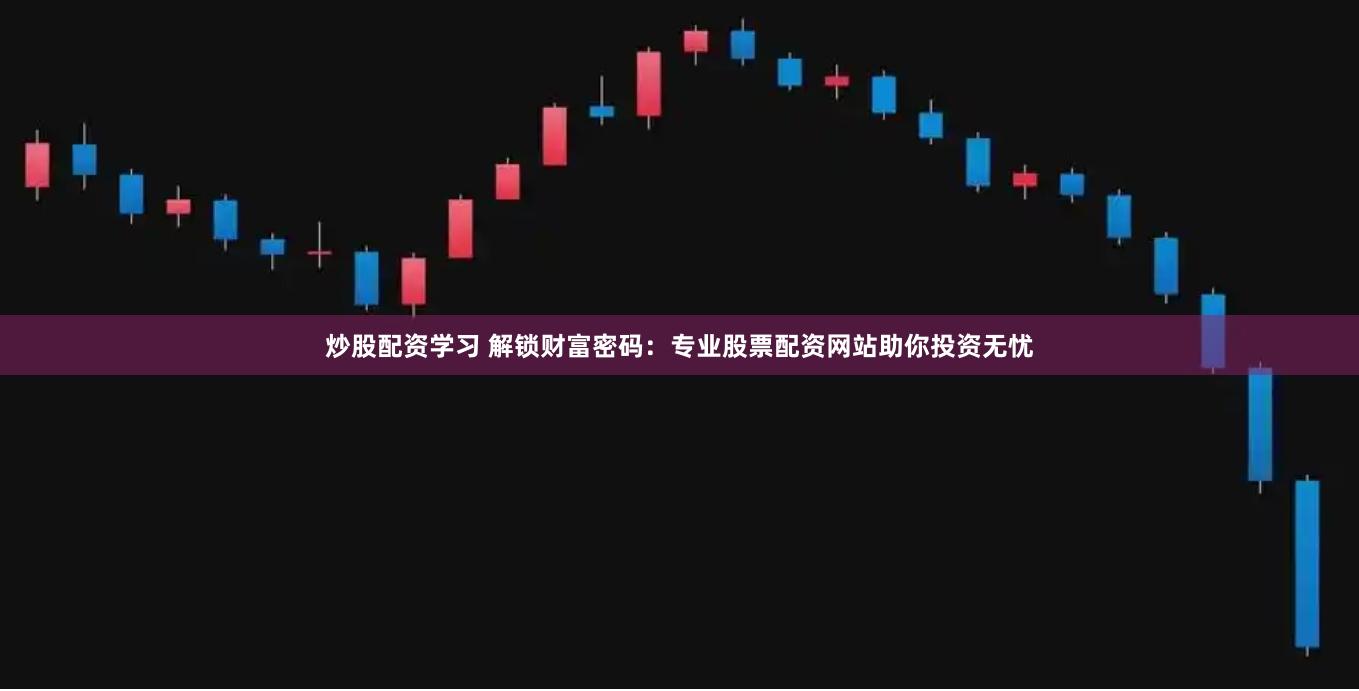 炒股配资学习 解锁财富密码：专业股票配资网站助你投资无忧