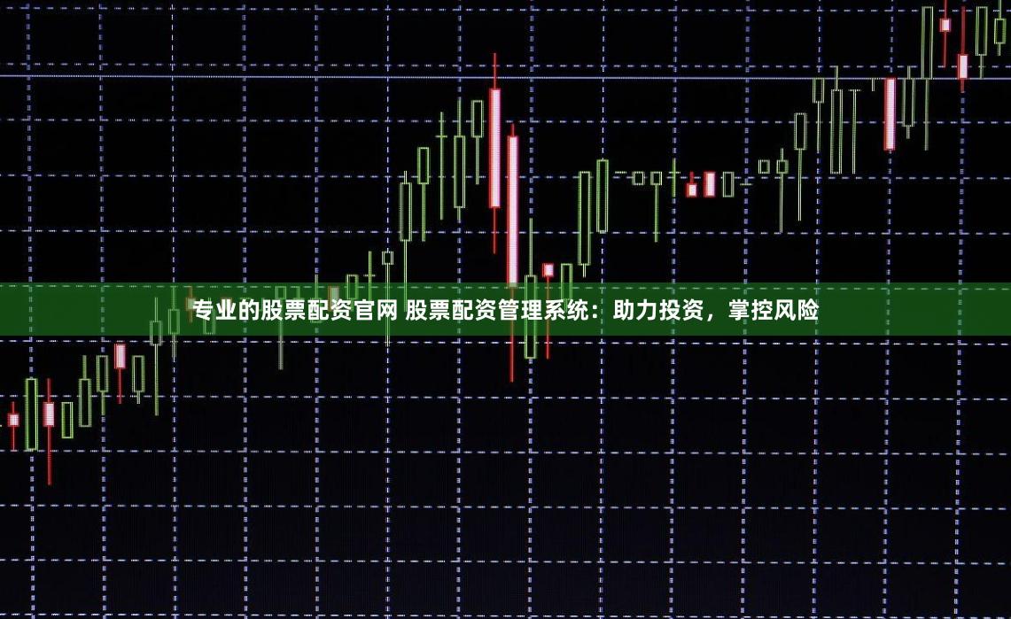 专业的股票配资官网 股票配资管理系统：助力投资，掌控风险