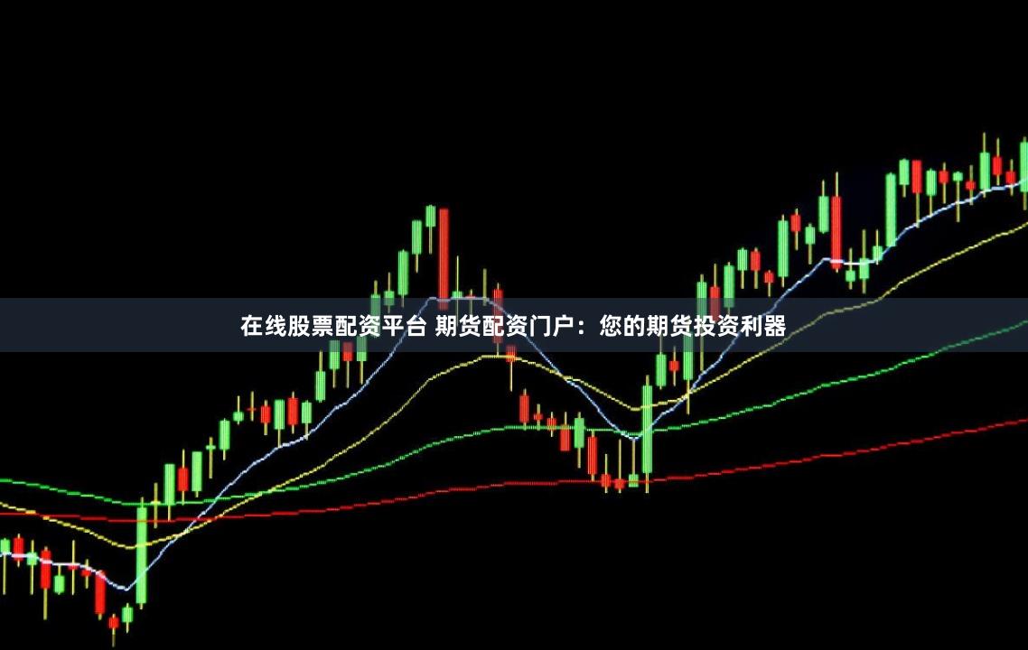在线股票配资平台 期货配资门户：您的期货投资利器