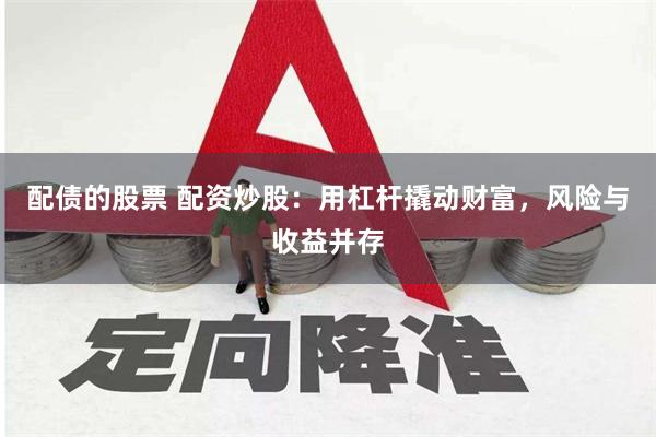 配债的股票 配资炒股：用杠杆撬动财富，风险与收益并存