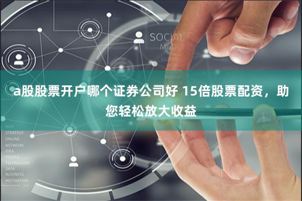 a股股票开户哪个证券公司好 15倍股票配资，助您轻松放大收益