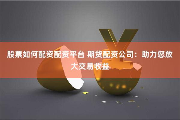 股票如何配资配资平台 期货配资公司：助力您放大交易收益