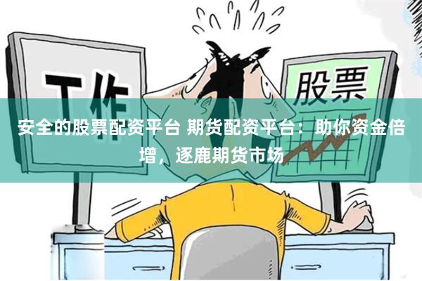 安全的股票配资平台 期货配资平台：助你资金倍增，逐鹿期货市场