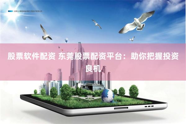 股票软件配资 东莞股票配资平台：助你把握投资良机