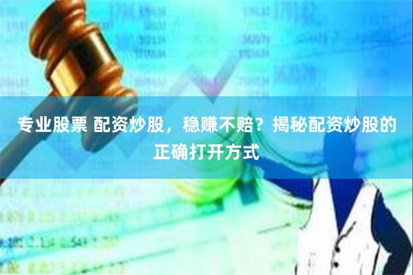 专业股票 配资炒股，稳赚不赔？揭秘配资炒股的正确打开方式