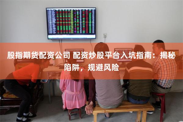 股指期货配资公司 配资炒股平台入坑指南：揭秘陷阱，规避风险