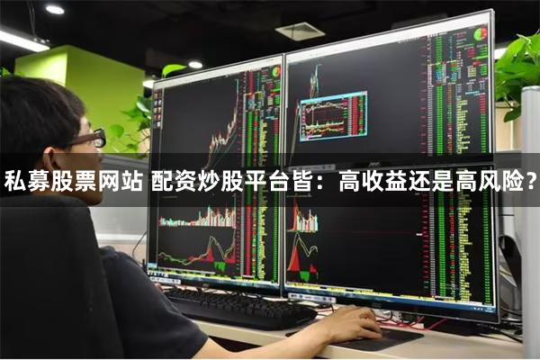 私募股票网站 配资炒股平台皆：高收益还是高风险？