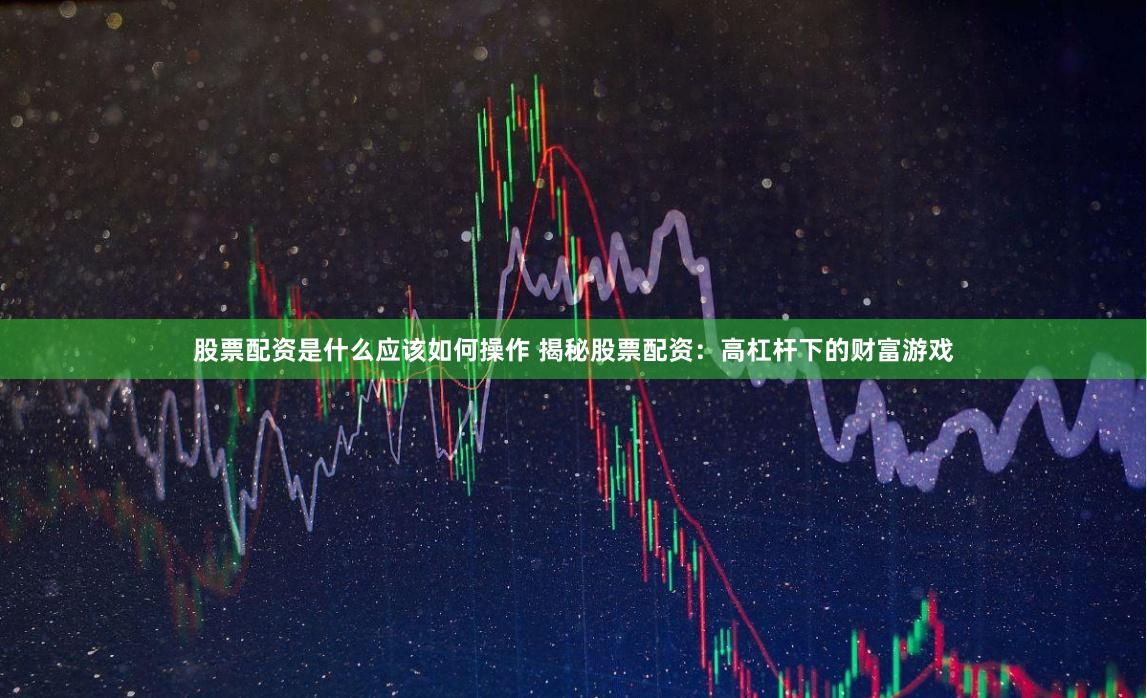 股票配资是什么应该如何操作 揭秘股票配资：高杠杆下的财富游戏