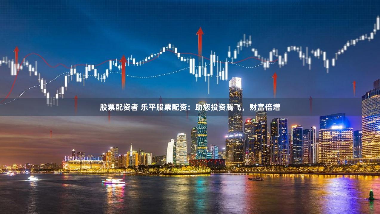 股票配资者 乐平股票配资：助您投资腾飞，财富倍增