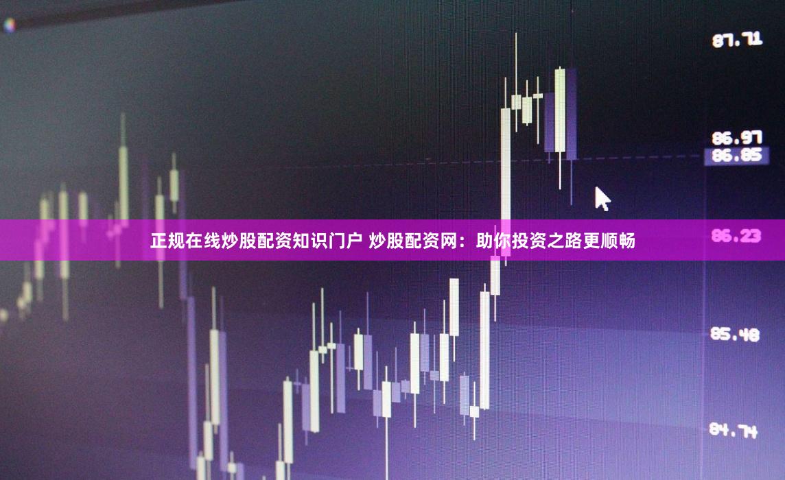 正规在线炒股配资知识门户 炒股配资网：助你投资之路更顺畅