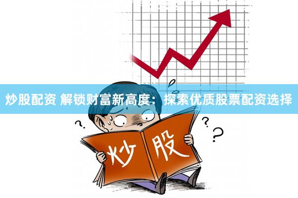 炒股配资 解锁财富新高度：探索优质股票配资选择