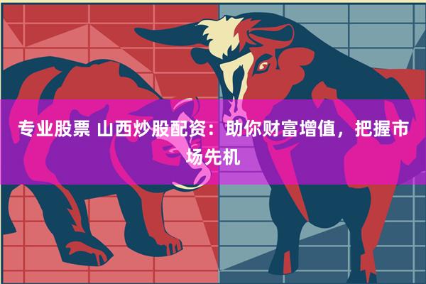 专业股票 山西炒股配资：助你财富增值，把握市场先机