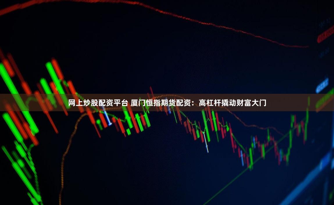 网上炒股配资平台 厦门恒指期货配资：高杠杆撬动财富大门