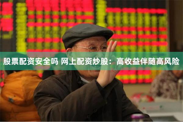 股票配资安全吗 网上配资炒股：高收益伴随高风险