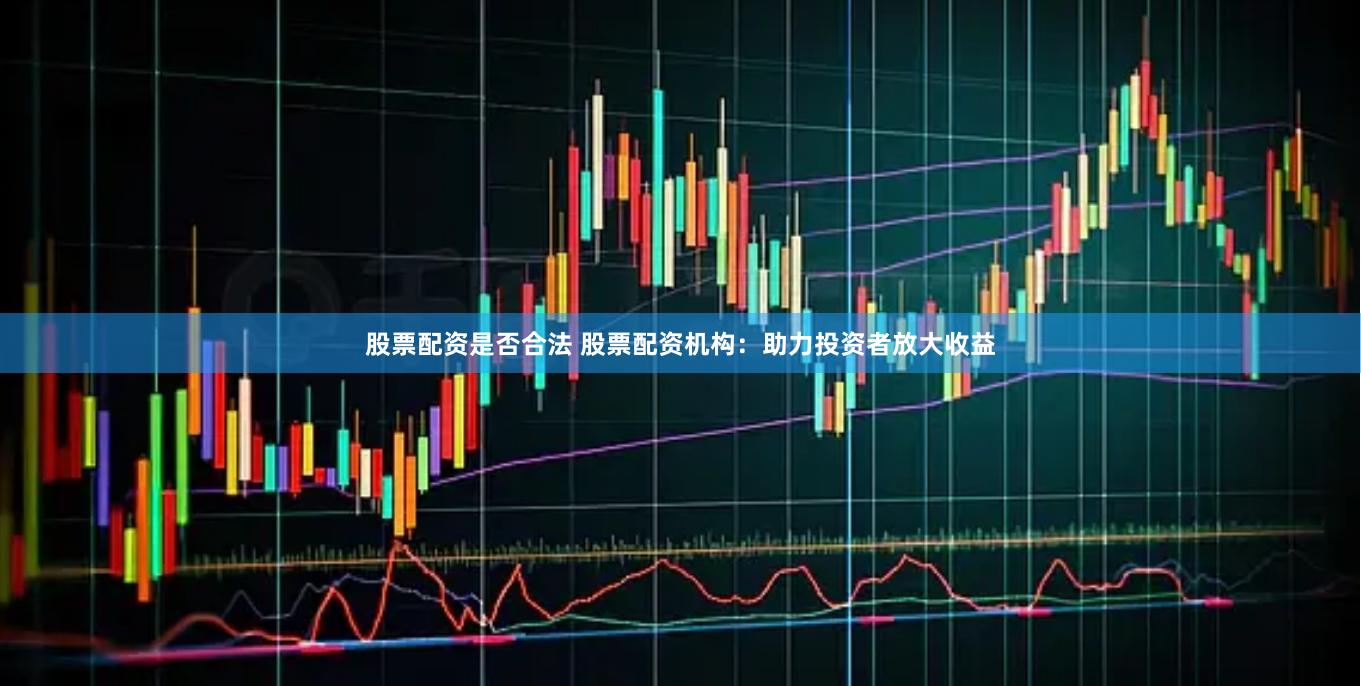 股票配资是否合法 股票配资机构：助力投资者放大收益